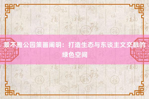 景不雅公园策画阐明：打造生态与东谈主文交融的绿色空间